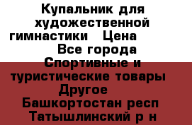 Купальник для художественной гимнастики › Цена ­ 7 500 - Все города Спортивные и туристические товары » Другое   . Башкортостан респ.,Татышлинский р-н